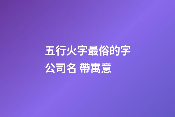 五行火字最俗的字公司名 帶寓意-第1張-公司起名-玄機派